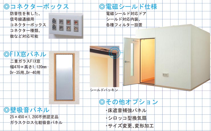 オプション仕様　・コネクターボックス：防音性を有した信号線通線用コネクターボックス、コネクター種類、数など対応可能　・電磁シールド仕様　電磁シールド対応ドア　シールド対応内装、各種フィルター設置